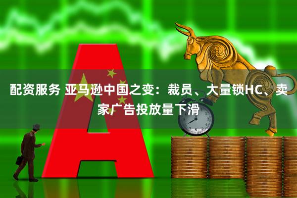 配资服务 亚马逊中国之变：裁员、大量锁HC、卖家广告投放量下滑