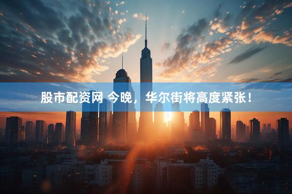 股市配资网 今晚，华尔街将高度紧张！