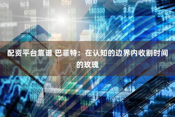 配资平台靠谱 巴菲特：在认知的边界内收割时间的玫瑰