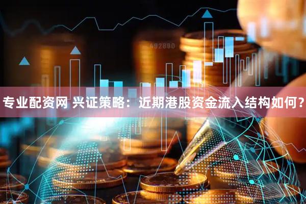 专业配资网 兴证策略：近期港股资金流入结构如何？