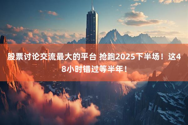股票讨论交流最大的平台 抢跑2025下半场！这48小时错过等半年！