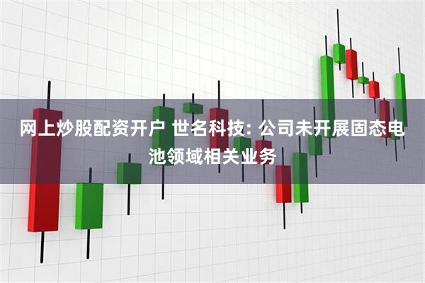 网上炒股配资开户 世名科技: 公司未开展固态电池领域相关业务