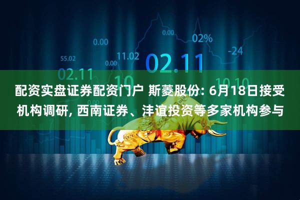 配资实盘证券配资门户 斯菱股份: 6月18日接受机构调研, 西南证券、沣谊投资等多家机构参与