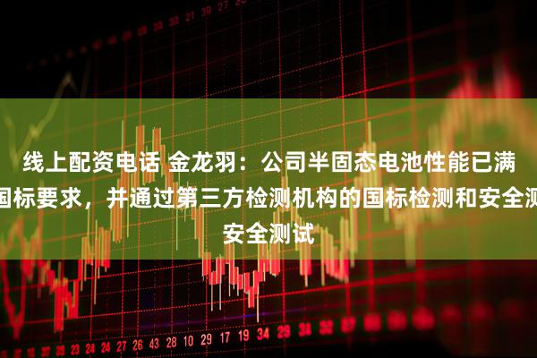 线上配资电话 金龙羽：公司半固态电池性能已满足国标要求，并通过第三方检测机构的国标检测和安全测试