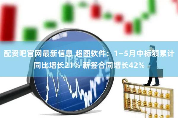 配资吧官网最新信息 超图软件：1—5月中标额累计同比增长21% 新签合同增长42%