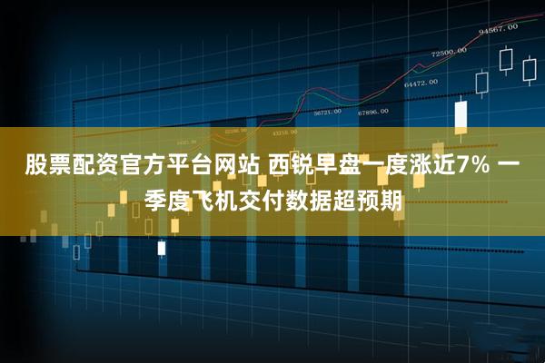股票配资官方平台网站 西锐早盘一度涨近7% 一季度飞机交付数据超预期