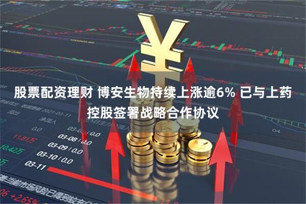 股票配资理财 博安生物持续上涨逾6% 已与上药控股签署战略合作协议