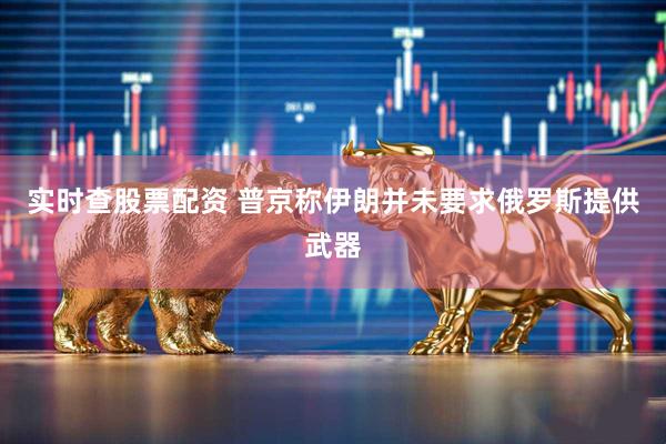 实时查股票配资 普京称伊朗并未要求俄罗斯提供武器