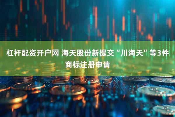 杠杆配资开户网 海天股份新提交“川海天”等3件商标注册申请