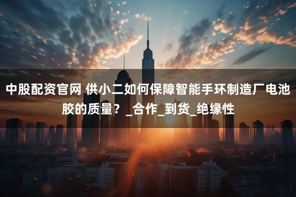 中股配资官网 供小二如何保障智能手环制造厂电池胶的质量？_合作_到货_绝缘性