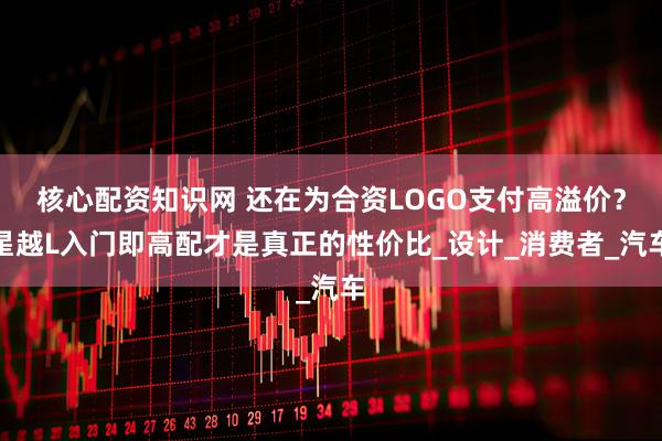 核心配资知识网 还在为合资LOGO支付高溢价？星越L入门即高配才是真正的性价比_设计_消费者_汽车