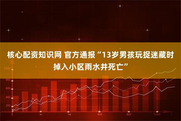 核心配资知识网 官方通报“13岁男孩玩捉迷藏时掉入小区雨水井死亡”