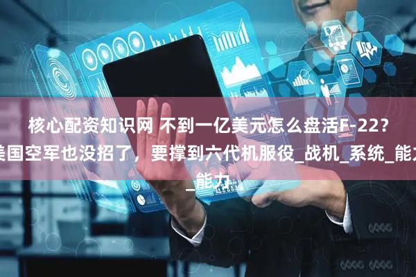 核心配资知识网 不到一亿美元怎么盘活F-22？美国空军也没招了，要撑到六代机服役_战机_系统_能力
