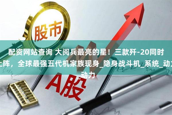 配资网站查询 大阅兵最亮的星！三款歼-20同时上阵，全球最强五代机家族现身_隐身战斗机_系统_动力