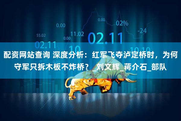 配资网站查询 深度分析：红军飞夺泸定桥时，为何守军只拆木板不炸桥？_刘文辉_蒋介石_部队