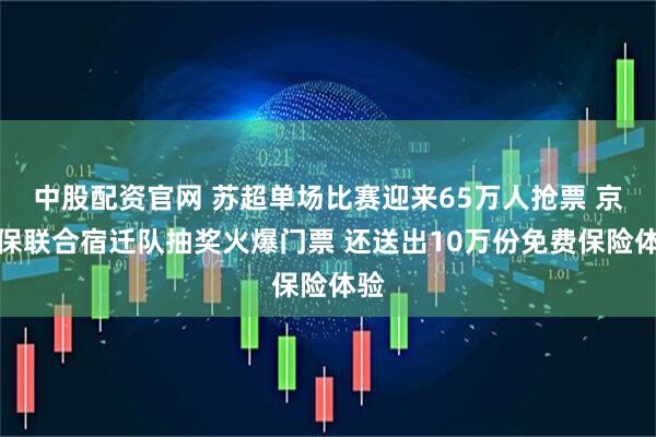 中股配资官网 苏超单场比赛迎来65万人抢票 京东保联合宿迁队抽奖火爆门票 还送出10万份免费保险体验