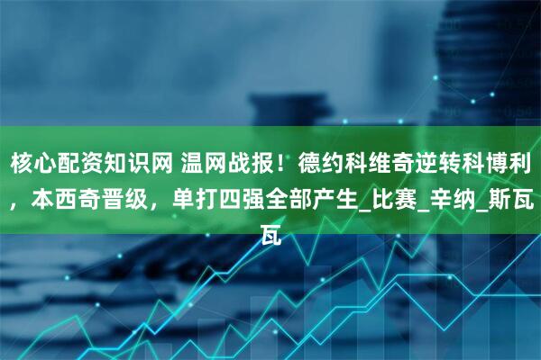 核心配资知识网 温网战报！德约科维奇逆转科博利，本西奇晋级，单打四强全部产生_比赛_辛纳_斯瓦