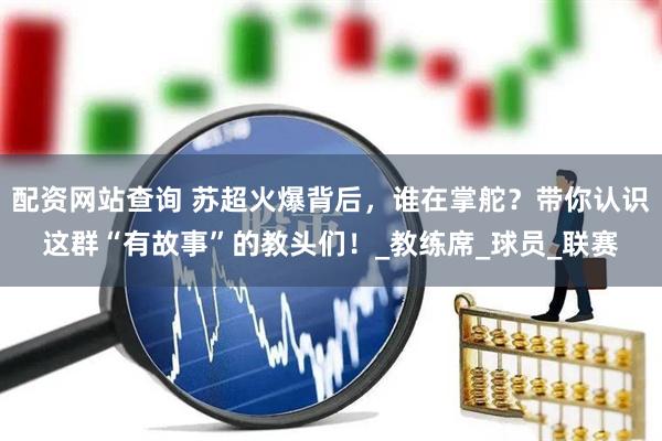 配资网站查询 苏超火爆背后，谁在掌舵？带你认识这群“有故事”的教头们！_教练席_球员_联赛