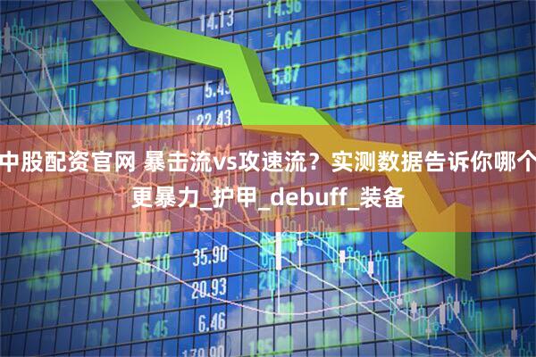 中股配资官网 暴击流vs攻速流？实测数据告诉你哪个更暴力_护甲_debuff_装备