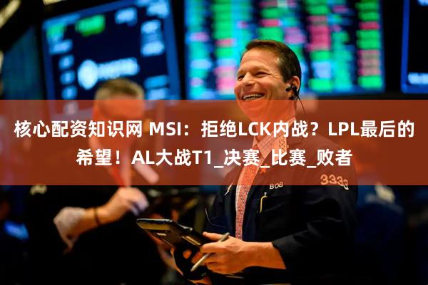 核心配资知识网 MSI：拒绝LCK内战？LPL最后的希望！AL大战T1_决赛_比赛_败者