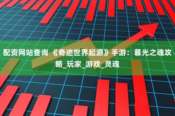 配资网站查询 《奇迹世界起源》手游：暮光之魂攻略_玩家_游戏_灵魂