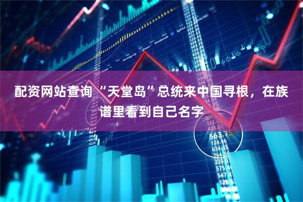 配资网站查询 “天堂岛”总统来中国寻根，在族谱里看到自己名字