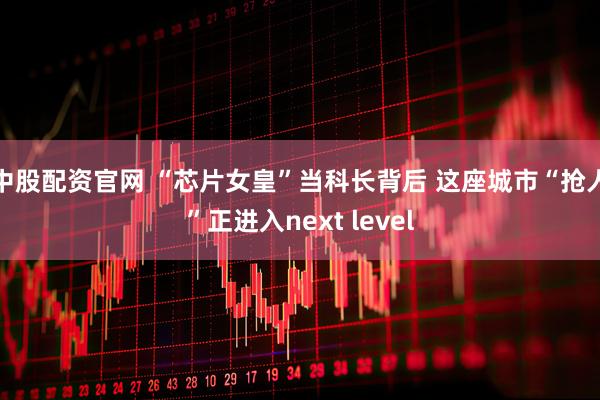 中股配资官网 “芯片女皇”当科长背后 这座城市“抢人”正进入next level