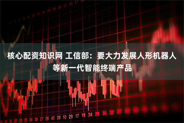 核心配资知识网 工信部：要大力发展人形机器人等新一代智能终端产品