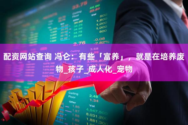 配资网站查询 冯仑：有些「富养」，就是在培养废物_孩子_成人化_宠物