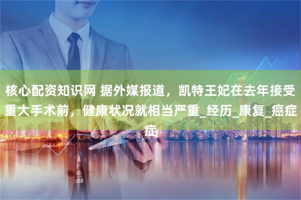 核心配资知识网 据外媒报道，凯特王妃在去年接受重大手术前，健康状况就相当严重_经历_康复_癌症