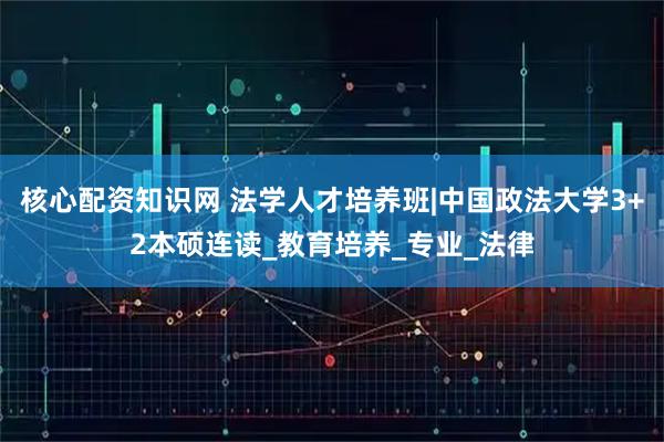 核心配资知识网 法学人才培养班|中国政法大学3+2本硕连读_教育培养_专业_法律