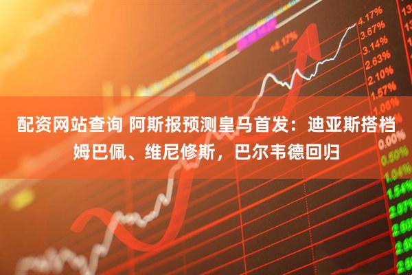 配资网站查询 阿斯报预测皇马首发：迪亚斯搭档姆巴佩、维尼修斯，巴尔韦德回归