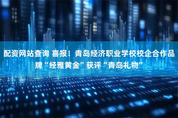 配资网站查询 喜报！青岛经济职业学校校企合作品牌“经雅黄金”获评“青岛礼物”
