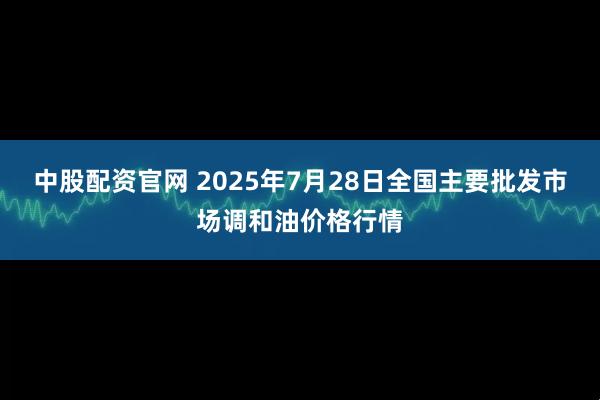 中股配资官网 2025年7月28日全国主要批发市场调和油价格行情