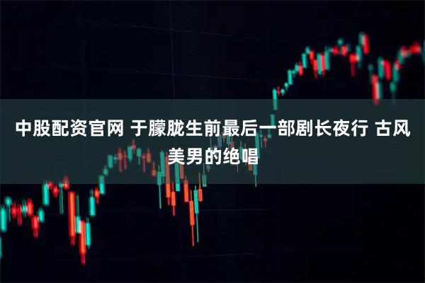 中股配资官网 于朦胧生前最后一部剧长夜行 古风美男的绝唱