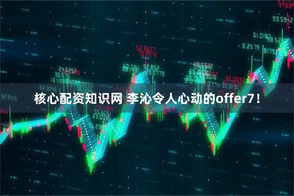 核心配资知识网 李沁令人心动的offer7！