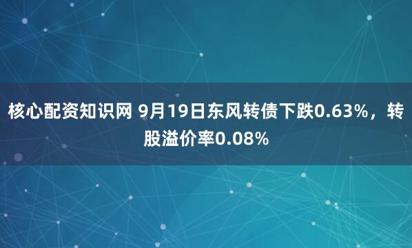 核心配资知识网 9月19日东风转债下跌0.63%，转股溢价率0.08%