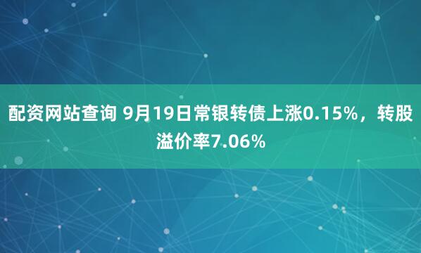配资网站查询 9月19日常银转债上涨0.15%，转股溢价率7.06%