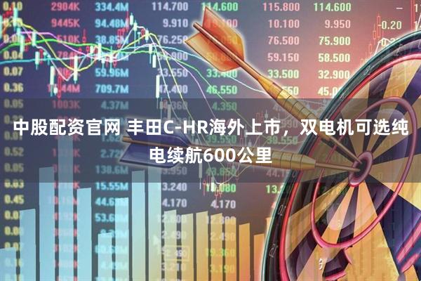 中股配资官网 丰田C-HR海外上市，双电机可选纯电续航600公里