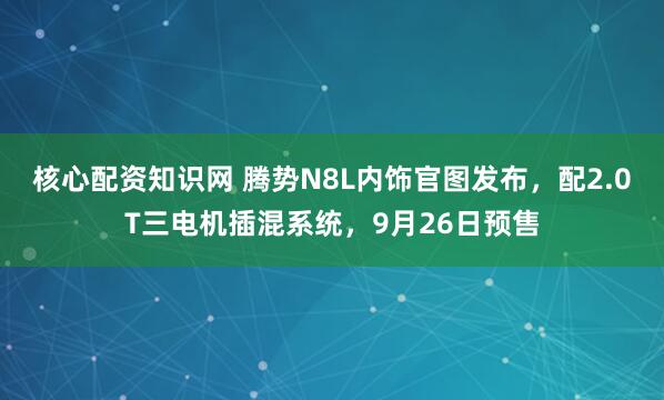 核心配资知识网 腾势N8L内饰官图发布，配2.0T三电机插混系统，9月26日预售