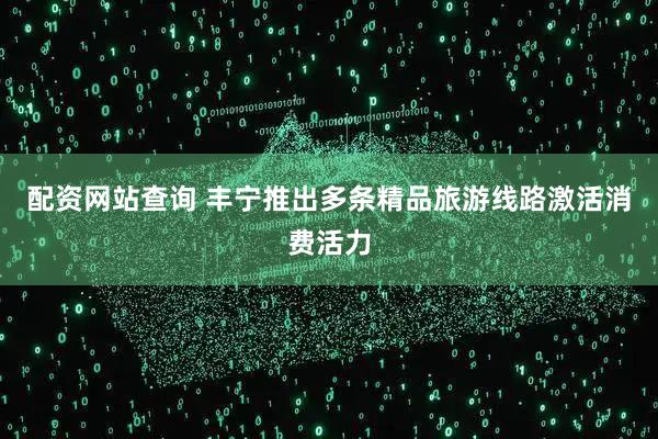 配资网站查询 丰宁推出多条精品旅游线路激活消费活力