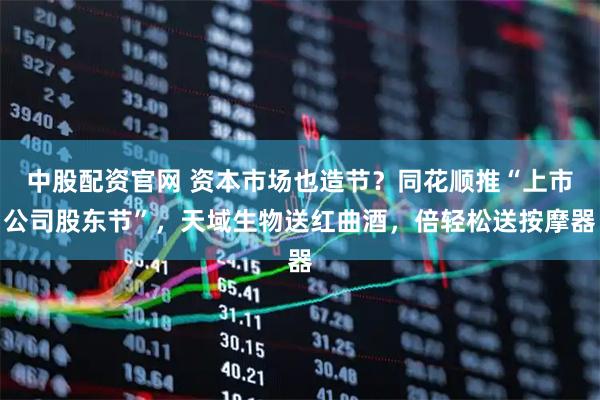 中股配资官网 资本市场也造节？同花顺推“上市公司股东节”，天域生物送红曲酒，倍轻松送按摩器