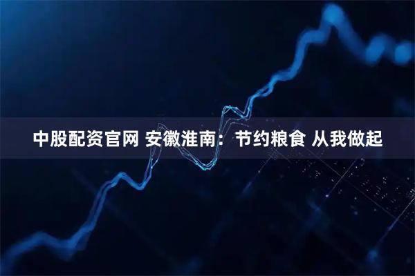 中股配资官网 安徽淮南：节约粮食 从我做起
