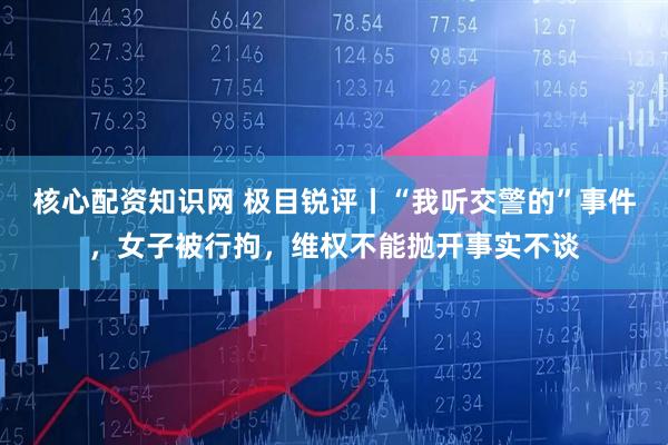 核心配资知识网 极目锐评丨“我听交警的”事件，女子被行拘，维权不能抛开事实不谈