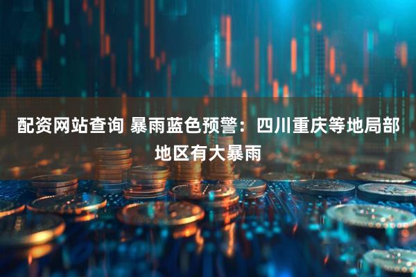 配资网站查询 暴雨蓝色预警：四川重庆等地局部地区有大暴雨