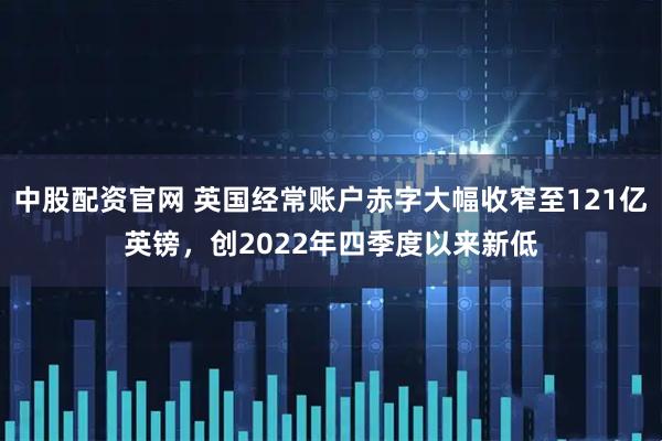 中股配资官网 英国经常账户赤字大幅收窄至121亿英镑，创2022年四季度以来新低