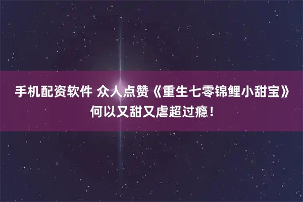 手机配资软件 众人点赞《重生七零锦鲤小甜宝》何以又甜又虐超过瘾！