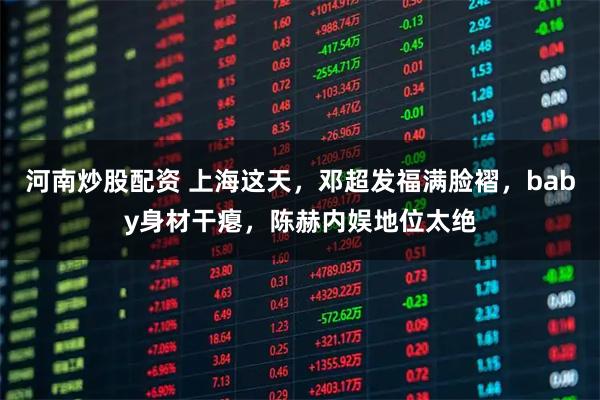 河南炒股配资 上海这天，邓超发福满脸褶，baby身材干瘪，陈赫内娱地位太绝