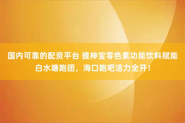 国内可靠的配资平台 提神宝零色素功能饮料赋能白水塘跑团，海口跑吧活力全开！