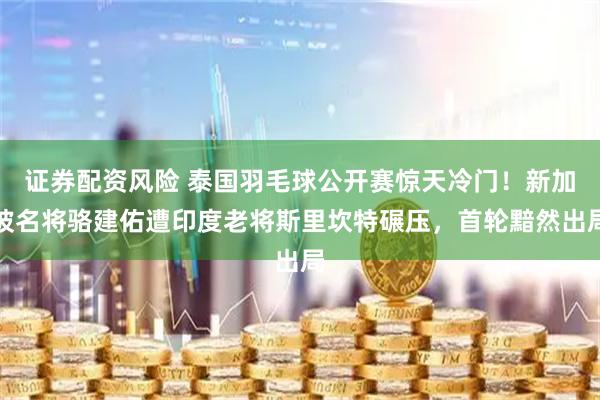 证券配资风险 泰国羽毛球公开赛惊天冷门!新加坡名将骆建佑遭印度老将斯里坎特碾压,首轮黯然出局